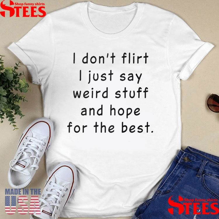 I Don’t Flirt I Just Say Weird Stuff And Hope For The Best Shirts