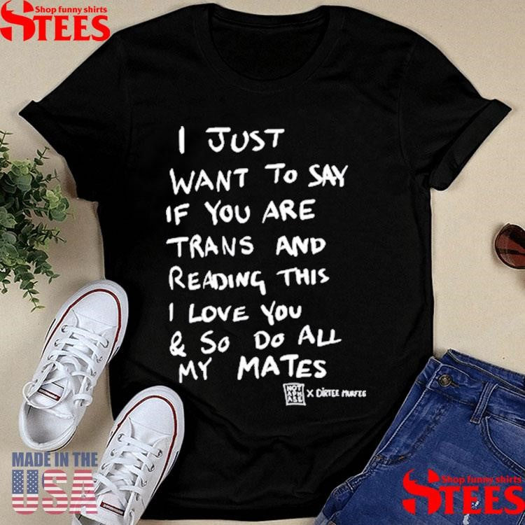 I Just Want To Say If You Are Trans And Reading This I Love You & So Do All My Mates Shirts