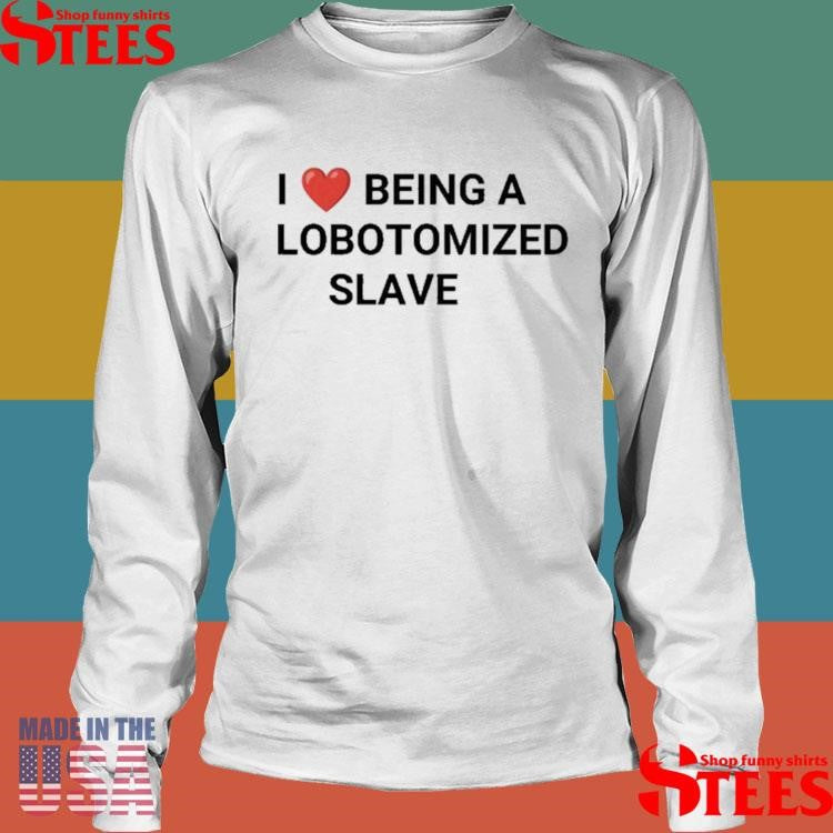 I Love Being A Lobotomized Slave Shirts
