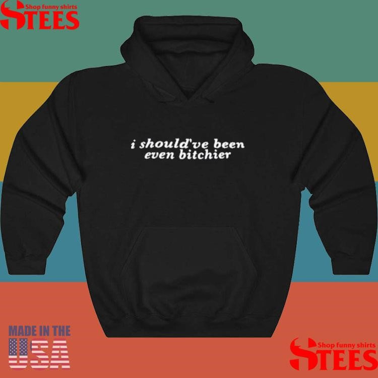 I Should’ve Been Even Bitchier Shirts