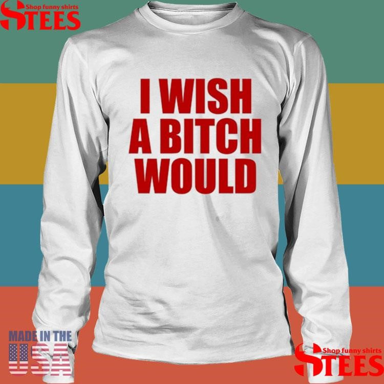 I Wish A Bitch Would Shirts