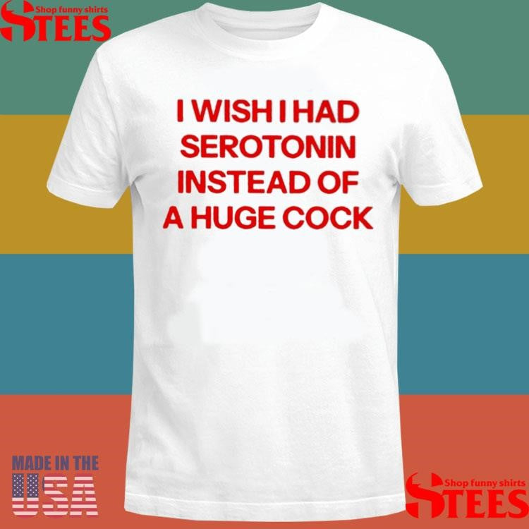I Wish I Had Serotonin Instead Of A Huge Cock T-shirt