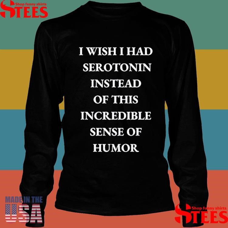 I Wish I Had Serotonin Instead Of This Incredible Sense Of Humor Shirts