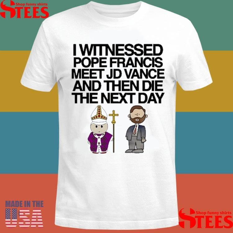 I Witnessed Pope Francis Meet Jd Vance And Then Die The Next Day Shirts