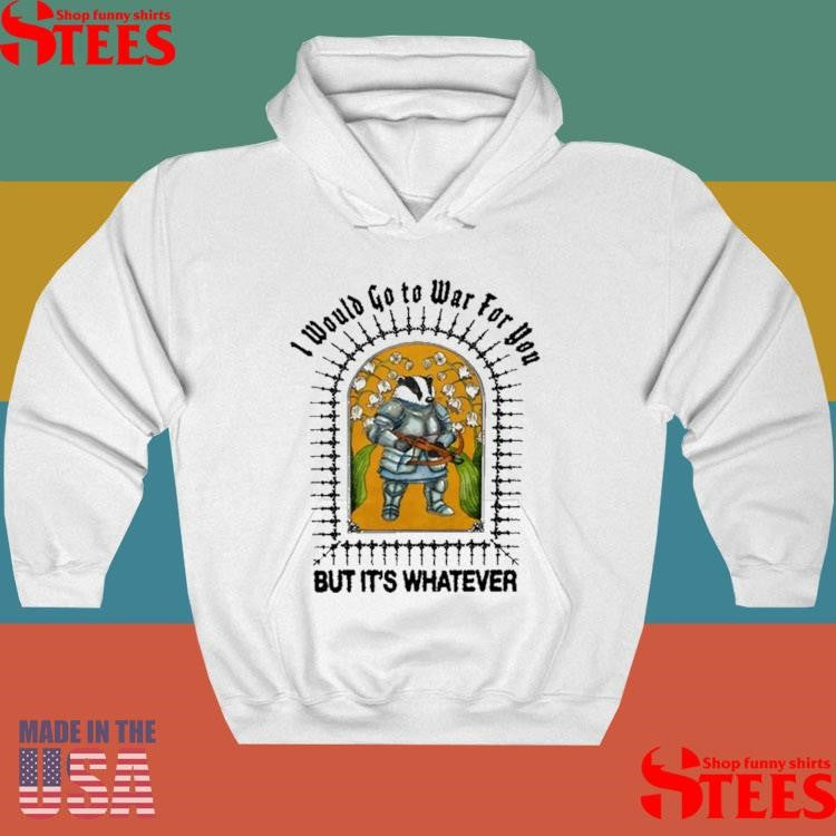 I Would Go To War For You But It’s Whatever Shirts