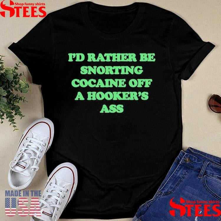 I’d Rather Be Snorting Cocaine Off A Hooker’s Ass Shirts