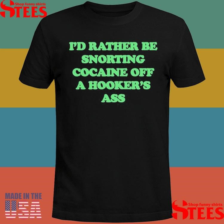 I’d Rather Be Snorting Cocaine Off A Hooker’s Ass Shirts