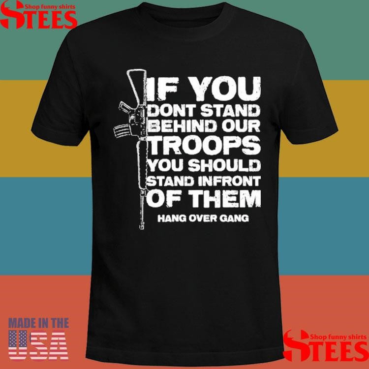 If You Dont Stand Behind Our Troops You Should Stand In Front Of Them Shirts