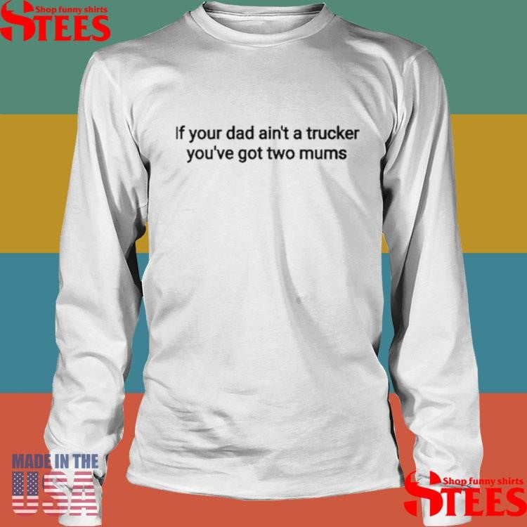 If Your Dad Ain’t A Trucker You’ve Got Two Mums Shirts