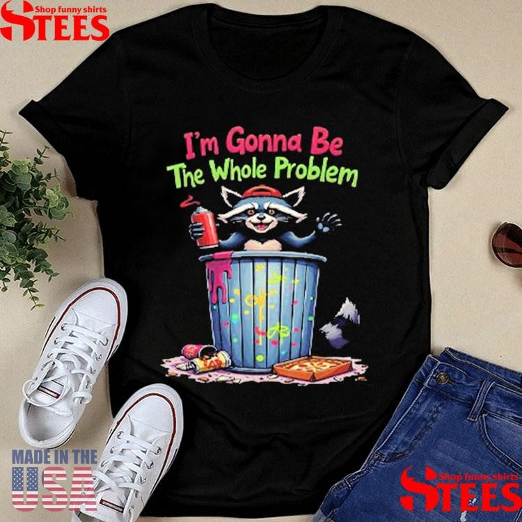 I’m Gonna Be The Whole Problem Shirts