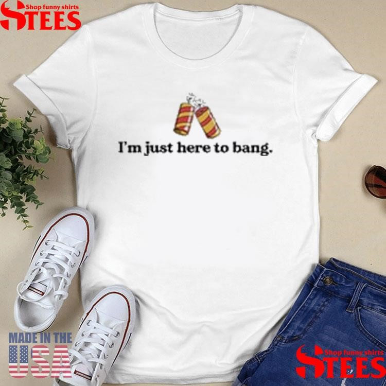 I’m Just Here To Bang Shirts