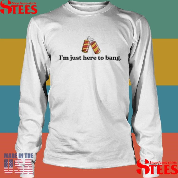 I’m Just Here To Bang Shirts