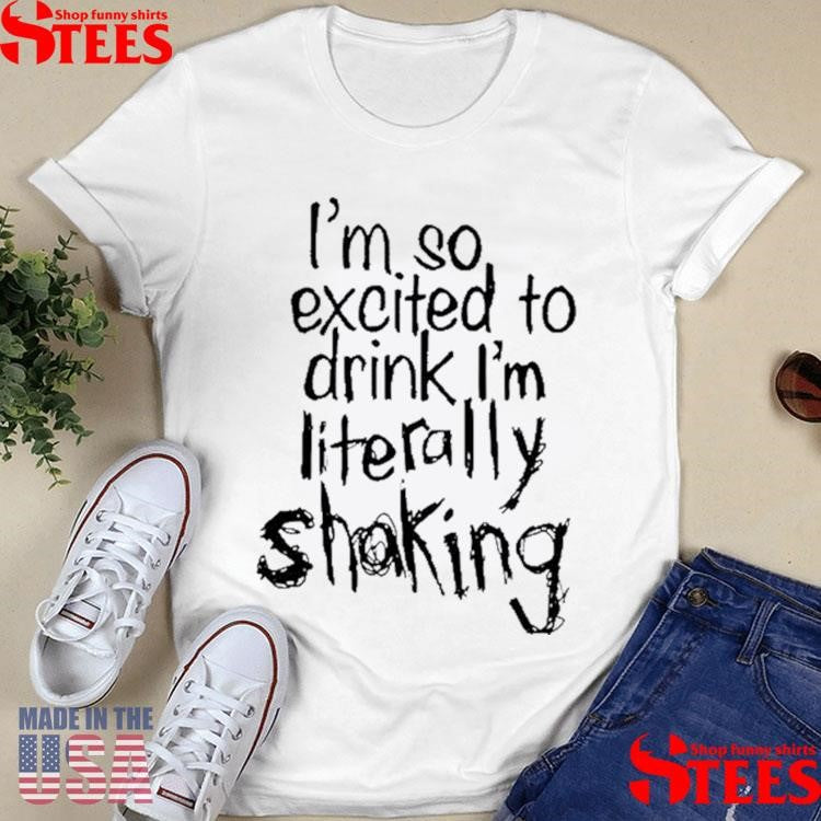 I’m So Excited To Drink I’m Literally Shaking Shirts