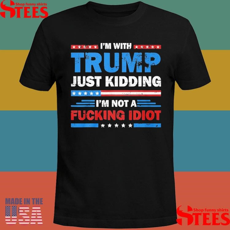 Im With Trump Just Kidding I’m Not A Fucking Idiot T-shirt