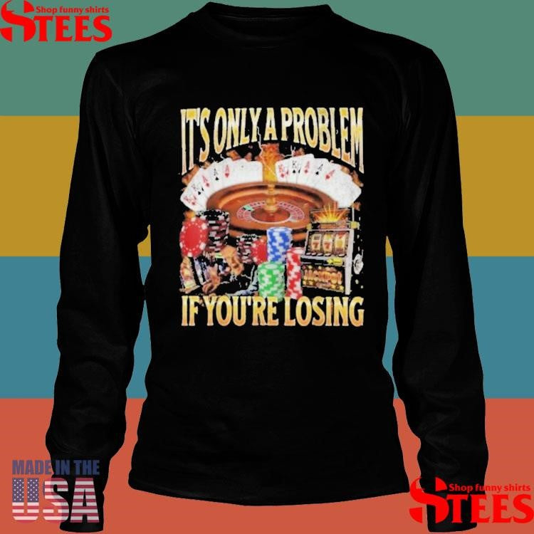 It’s Only A Problem If You’re Losing T-shirt