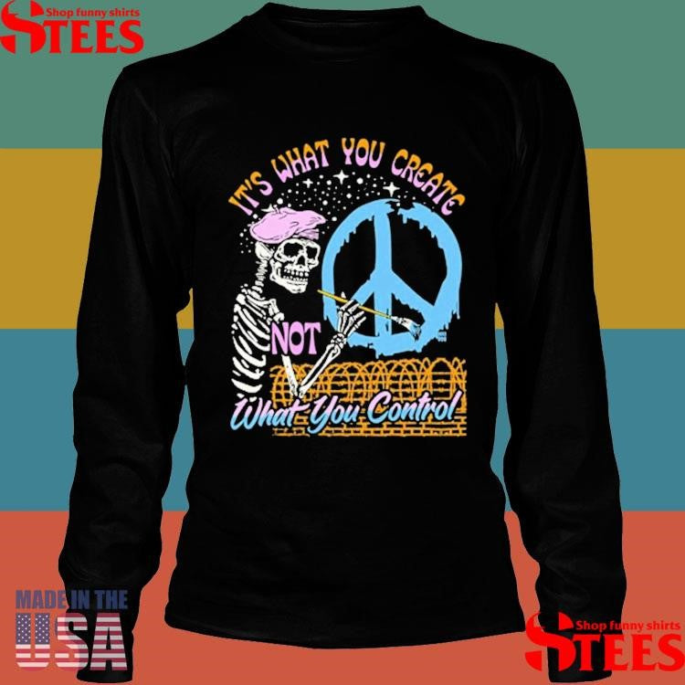 It’s What You Create Not What You Control Shirts
