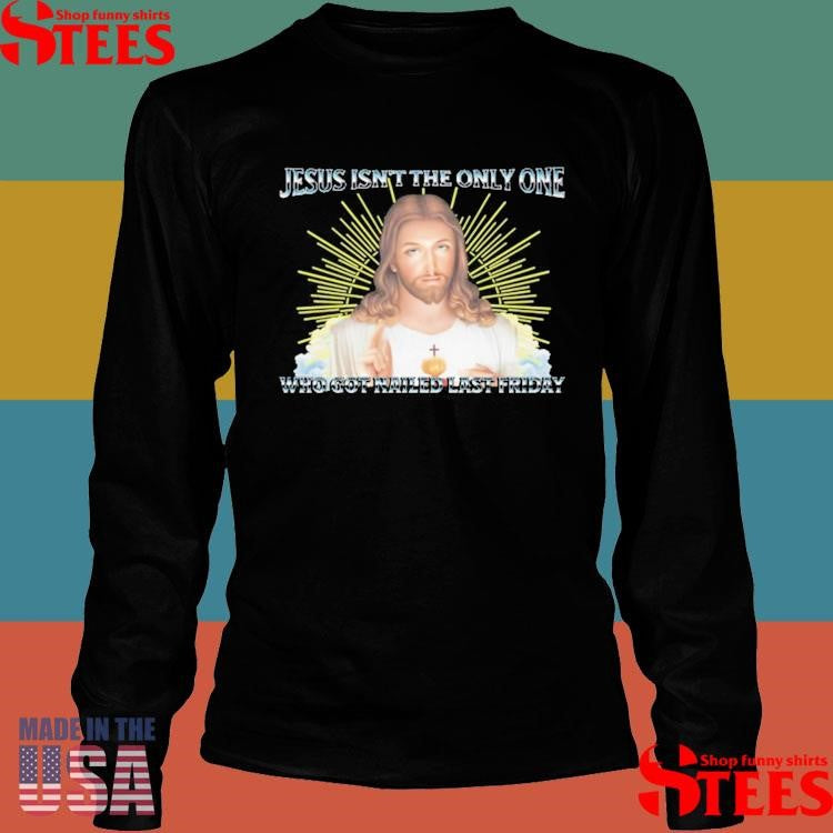 Jesus Isn’t The Only One Who Got Nailed Last Friday Shirts