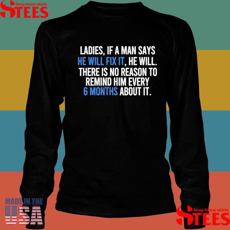 Ladies If A Man Says He Will Fix It He Will There Is No Reason To Remind Him Every 6 Months About It Shirts