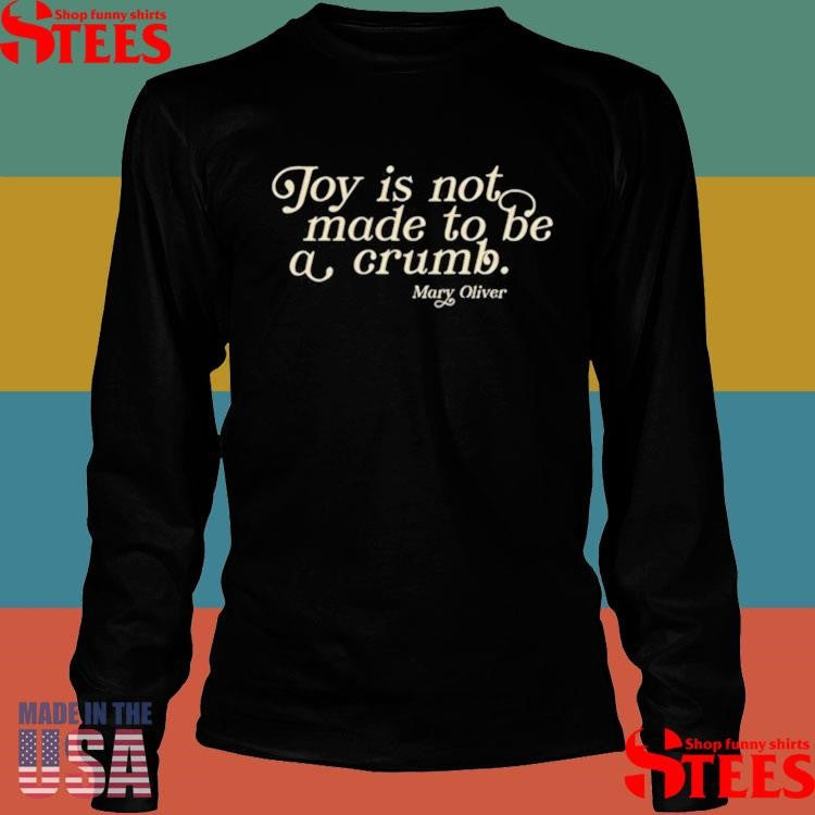 Mary Oliver Joy Is Not Made To Be A Crumb Shirts