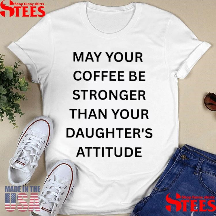 May Your Coffee Be Stronger Than Your Daughter’s Attitude Shirts