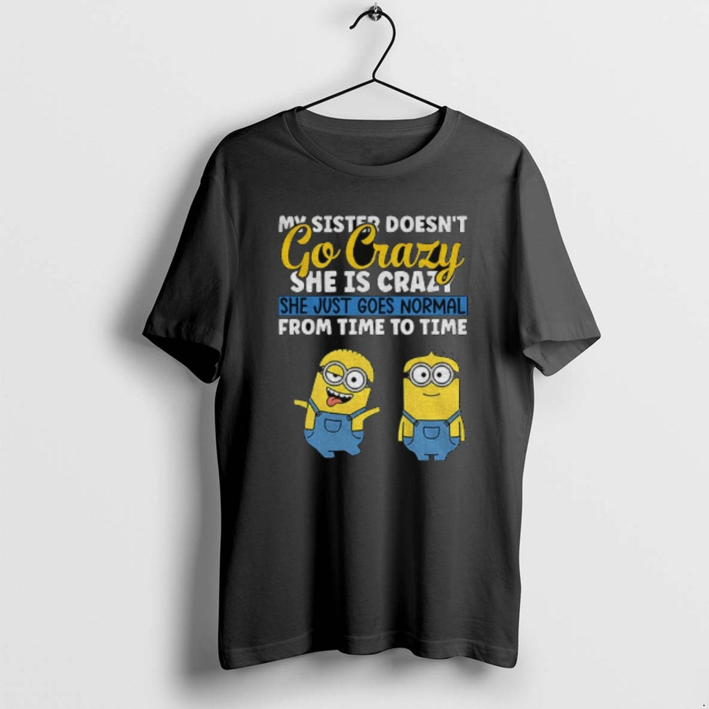 Official Minion My Sister Doesnt Go Crazy Shes Crazy She Just Goes Normal From Time