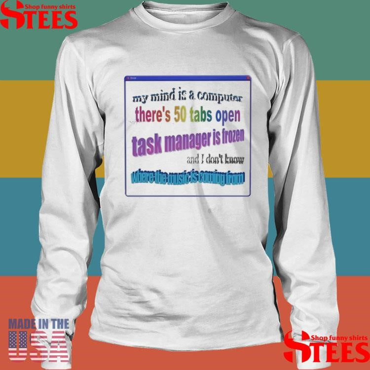 My Mind Is Like A Computer There’s 50 Tabs Open Task Manager Is Frozen Shirts