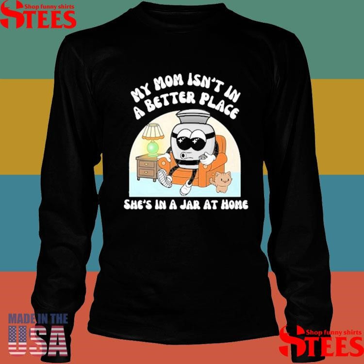My Mom Isn’t A Better Place She’s In A Jar At Home Shirts