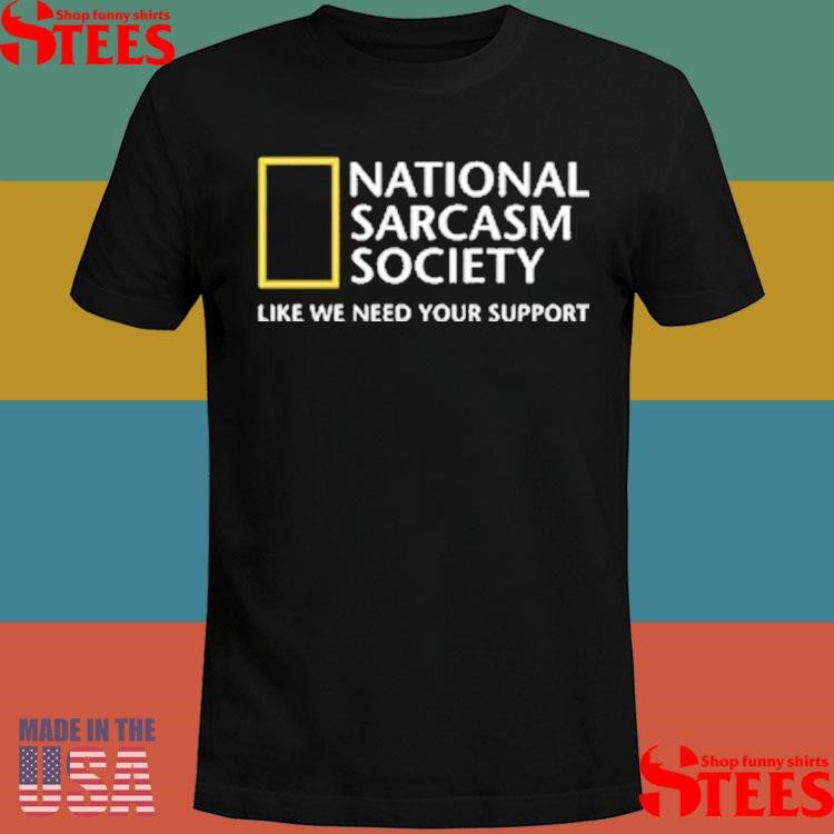National Sarcasm Society Like We Need Your Support Shirts