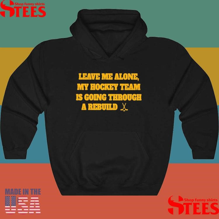 Nhl Leave Me Alone My Hockey Team Is Going Through A Rebuild Shirts
