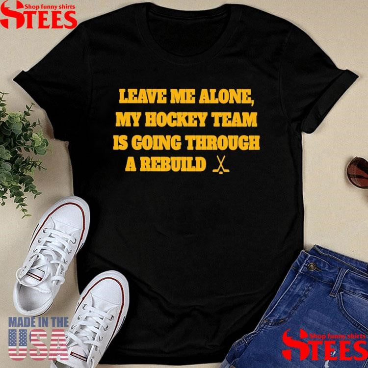 Nhl Leave Me Alone My Hockey Team Is Going Through A Rebuild Shirts
