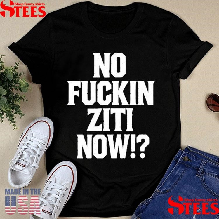 No Fucking Ziti Now Shirts