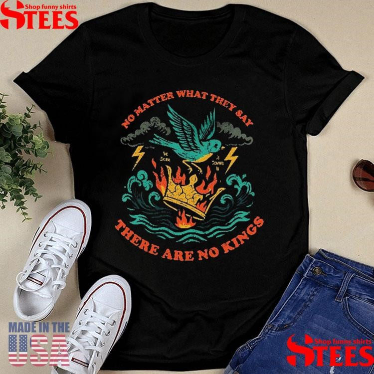 No Matter What They Say There Are No Kings T-shirt