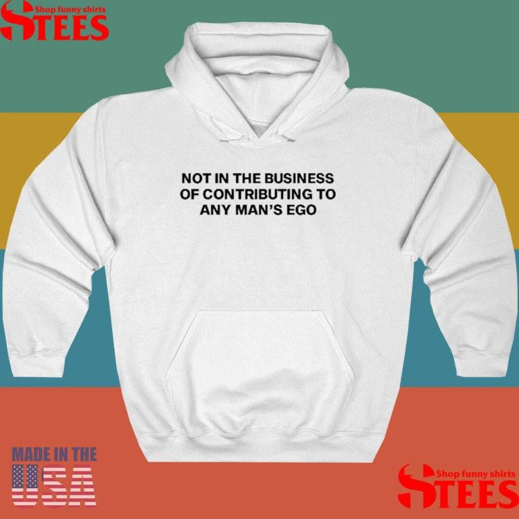 Not In The Business Of Contributing To Any Man’s Ego Shirts