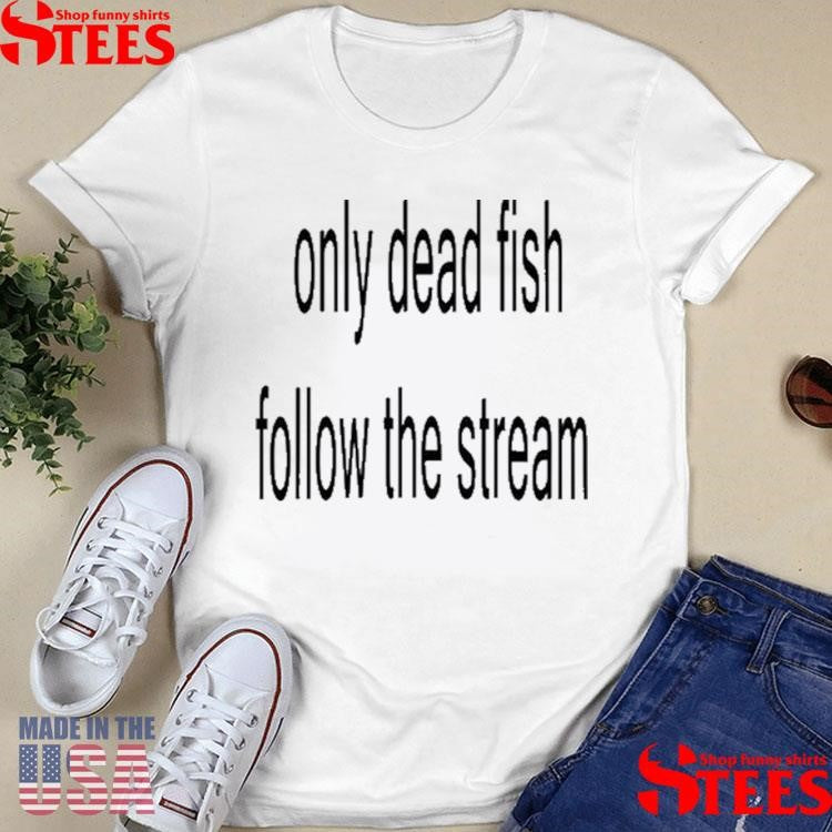 Only Dead Fish Follow The Stream Shirts