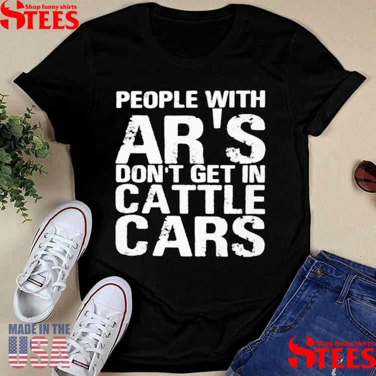 People With Ar’s Don’t Get In Cattle Cars T-shirt