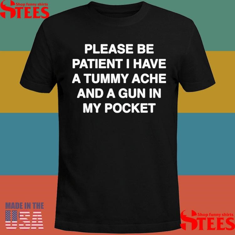 Please Be Patient I Have A Tummy Ache And A Gun In My Pocket T-shirt