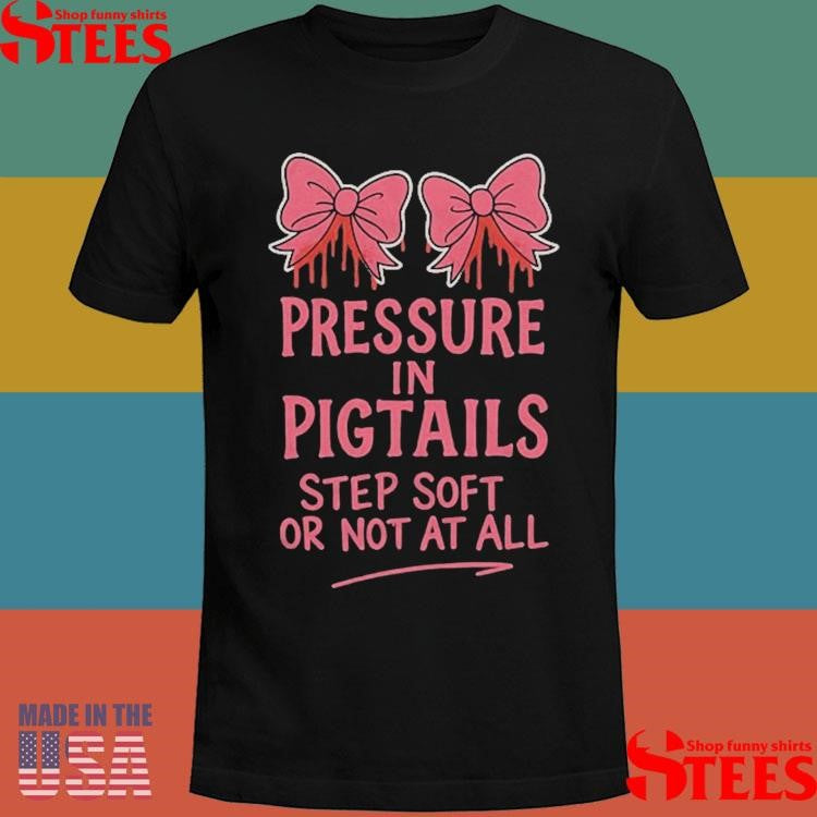 Pressure In Pigtails Step Soft Or Not At All T-shirts