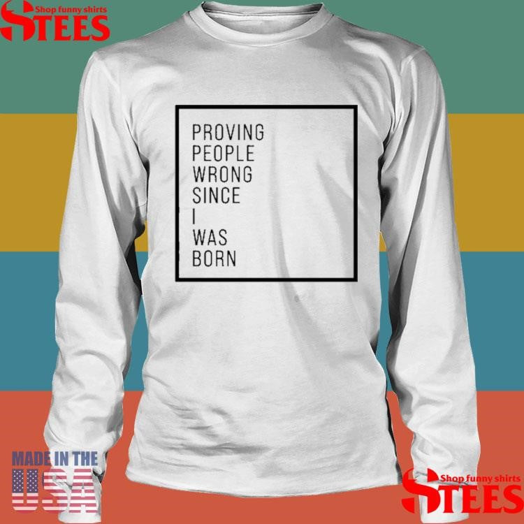 Proving People Wrong Since I Was Born Shirts