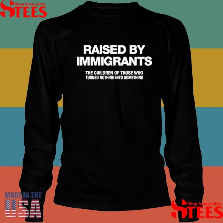 Raised By Immigrants The Children Of Those Who Turned Nothing Into Something T-shirt