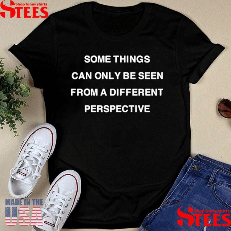 Some Things Can Only Be Seen From A Different Perspective Shirts