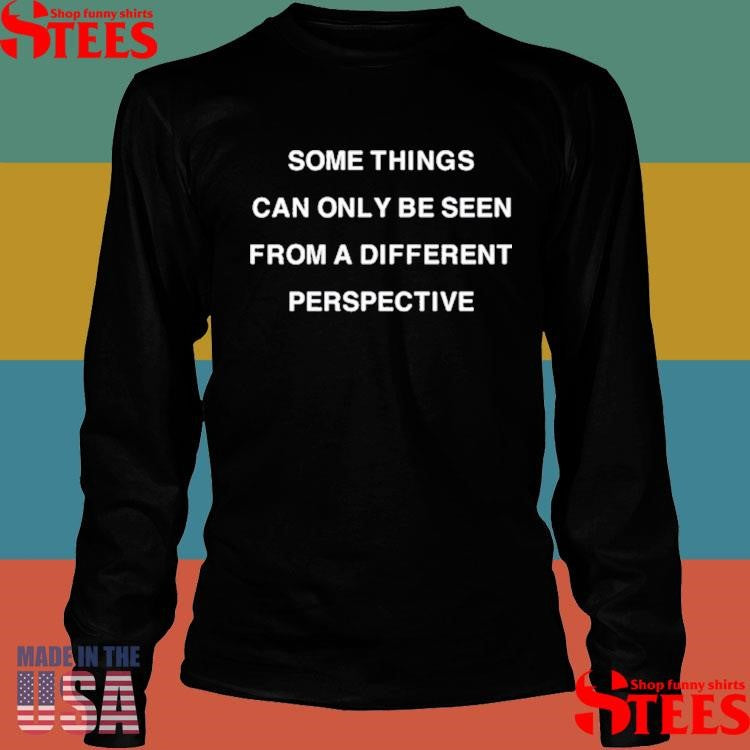 Some Things Can Only Be Seen From A Different Perspective Shirts
