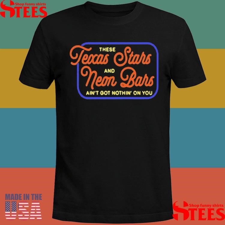 Texas Stars And Neon Bars There And Ain’t Got Nothin On You Tour Shirts