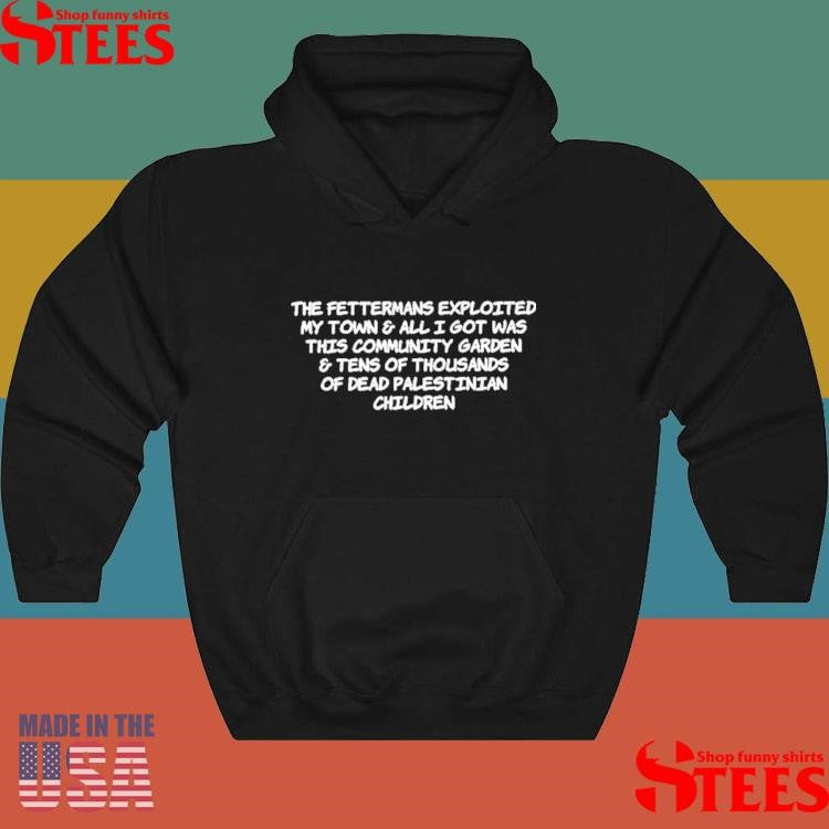 The Fettermans Exploited My Town & All I Got Was This Community Garden And Tens Of Thousands Of Dead Palestinian Children Shirts
