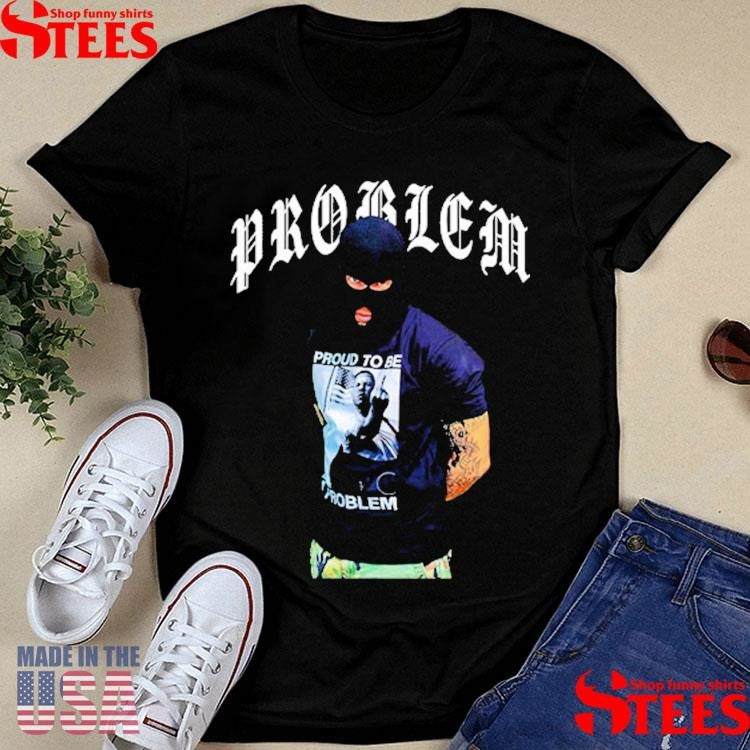 The Problem To Be A Problem Shirts