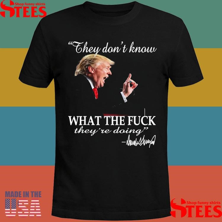 They Don’t Know What The F They’re Doing Trump President T-shirt