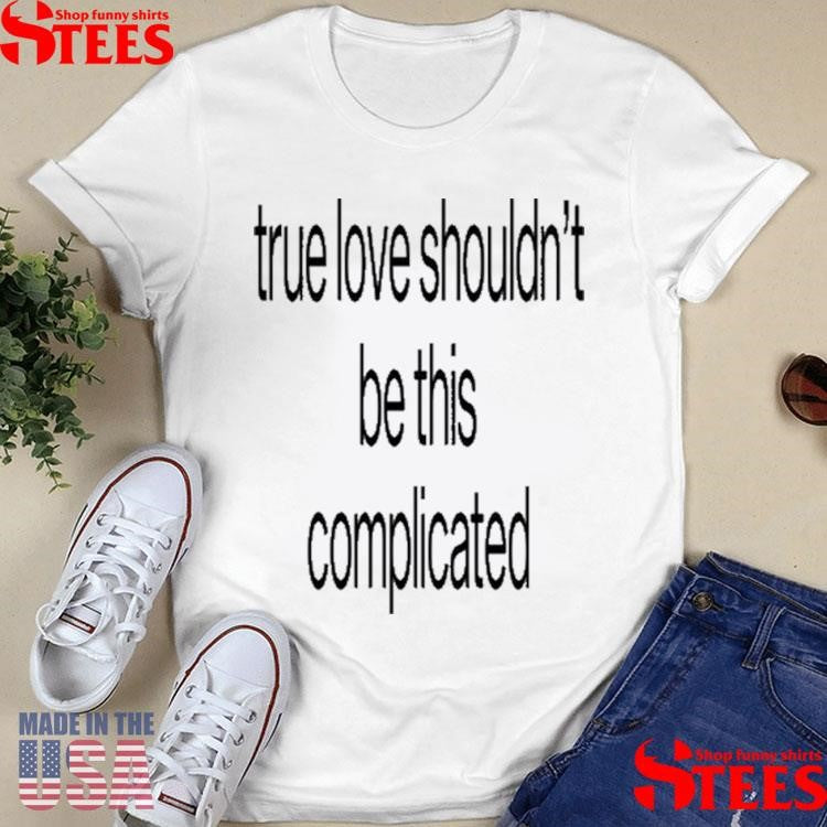 True Love Shouldn’t Be This Complicated Shirts
