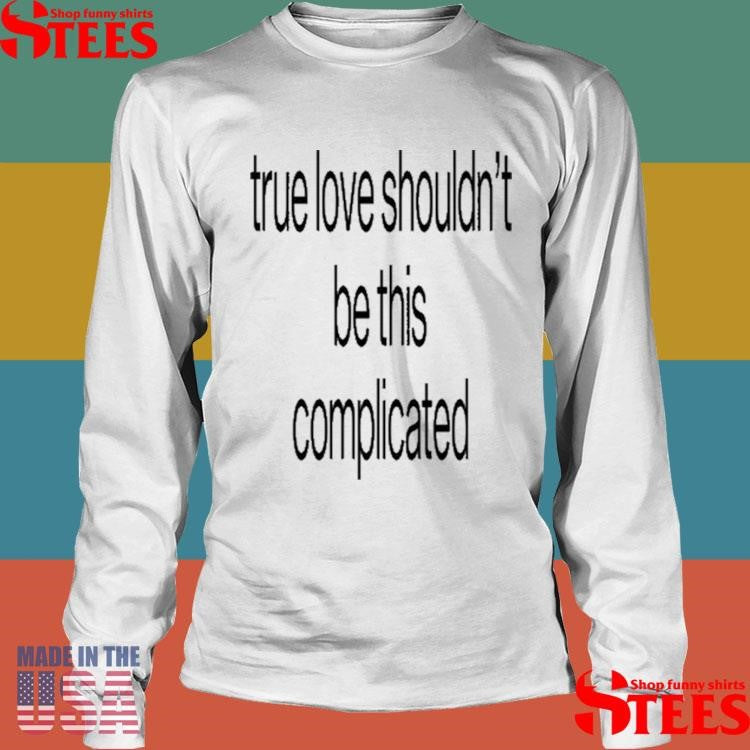 True Love Shouldn’t Be This Complicated Shirts
