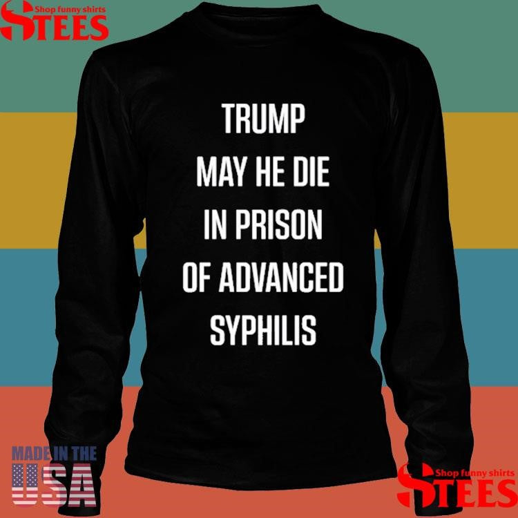 Trump May He Die In Prison Of Advanced Syphilis Shirts