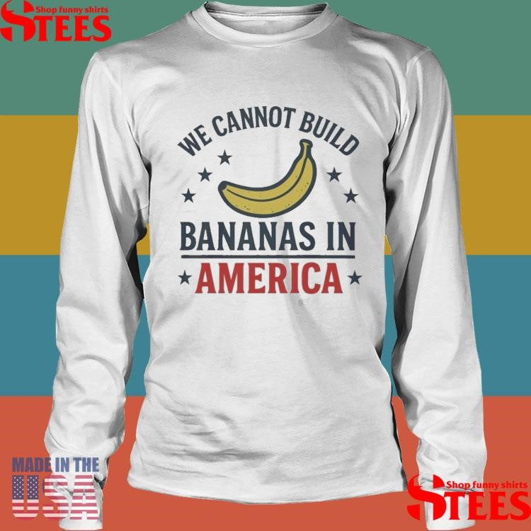 We Cannot Build Bananas In America T-shirt