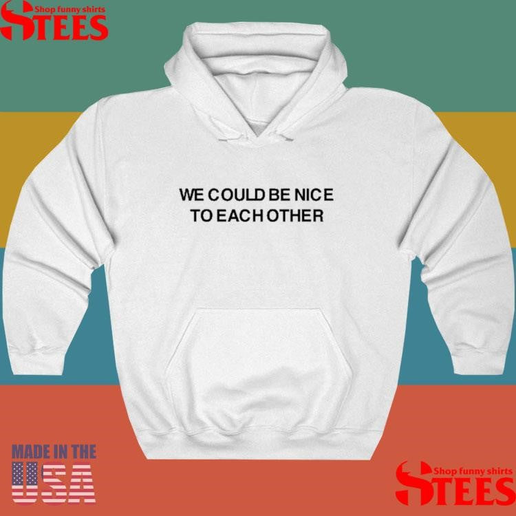 We Could Be Nice To Each Other Shirts